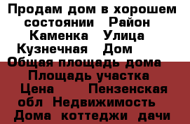 Продам дом в хорошем состоянии › Район ­ Каменка › Улица ­ Кузнечная › Дом ­ 81 › Общая площадь дома ­ 80 › Площадь участка ­ 7 › Цена ­ 1 - Пензенская обл. Недвижимость » Дома, коттеджи, дачи продажа   